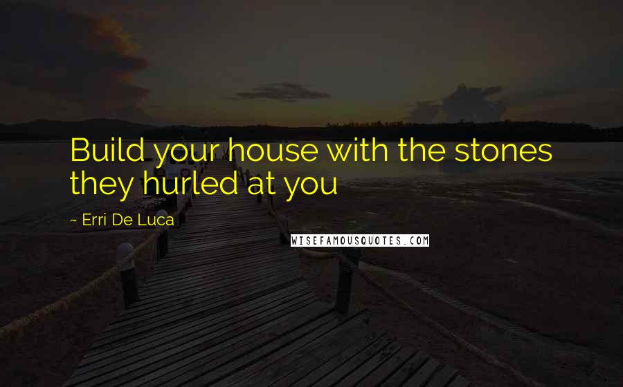 Erri De Luca Quotes: Build your house with the stones they hurled at you