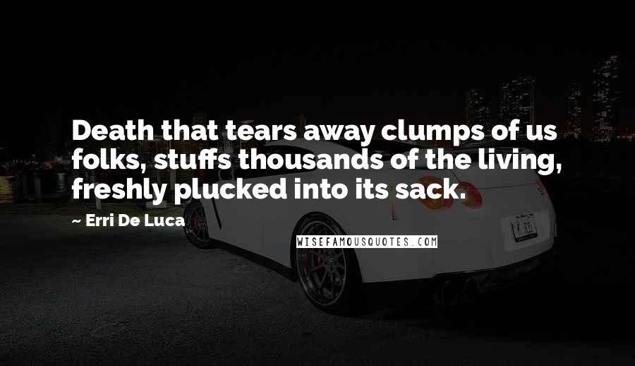 Erri De Luca Quotes: Death that tears away clumps of us folks, stuffs thousands of the living, freshly plucked into its sack.