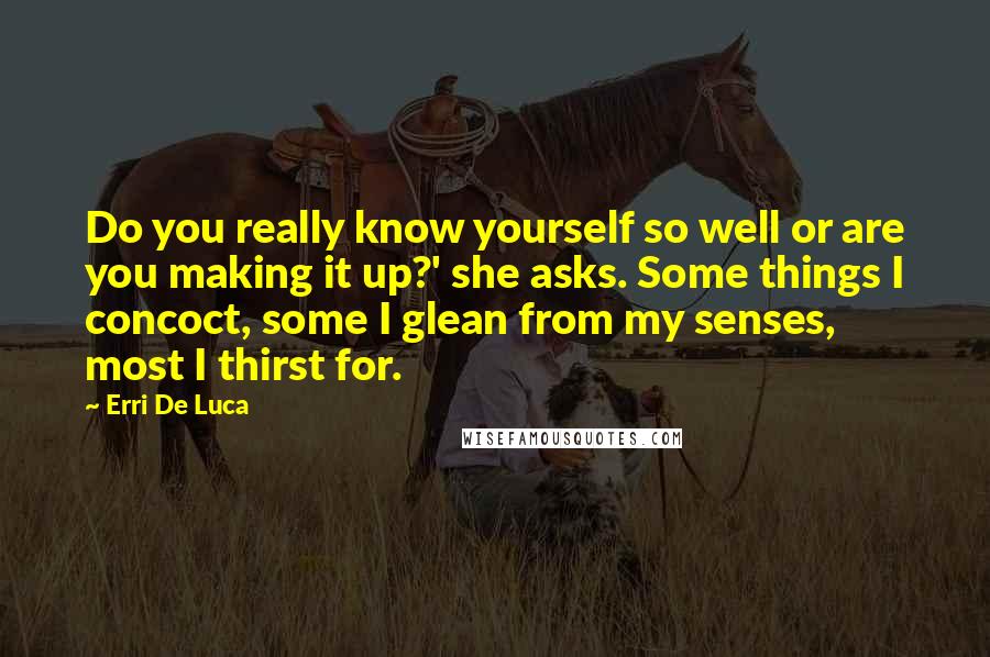 Erri De Luca Quotes: Do you really know yourself so well or are you making it up?' she asks. Some things I concoct, some I glean from my senses, most I thirst for.