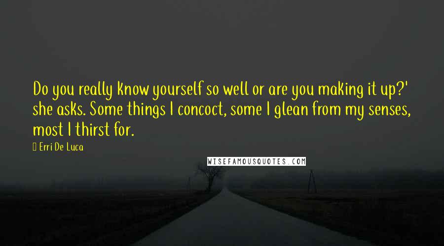 Erri De Luca Quotes: Do you really know yourself so well or are you making it up?' she asks. Some things I concoct, some I glean from my senses, most I thirst for.