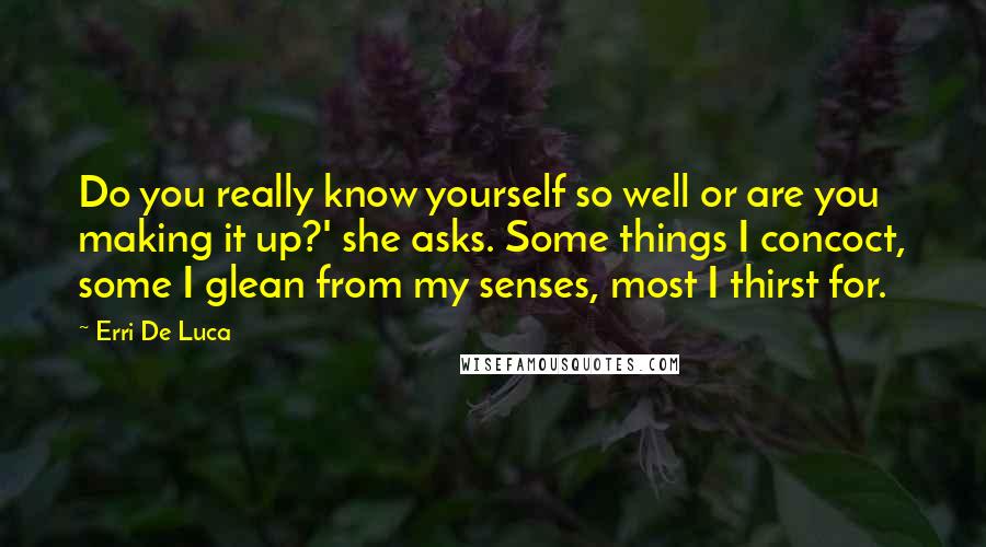 Erri De Luca Quotes: Do you really know yourself so well or are you making it up?' she asks. Some things I concoct, some I glean from my senses, most I thirst for.