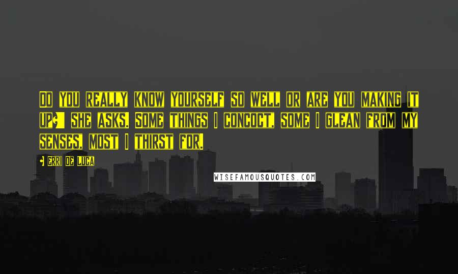 Erri De Luca Quotes: Do you really know yourself so well or are you making it up?' she asks. Some things I concoct, some I glean from my senses, most I thirst for.