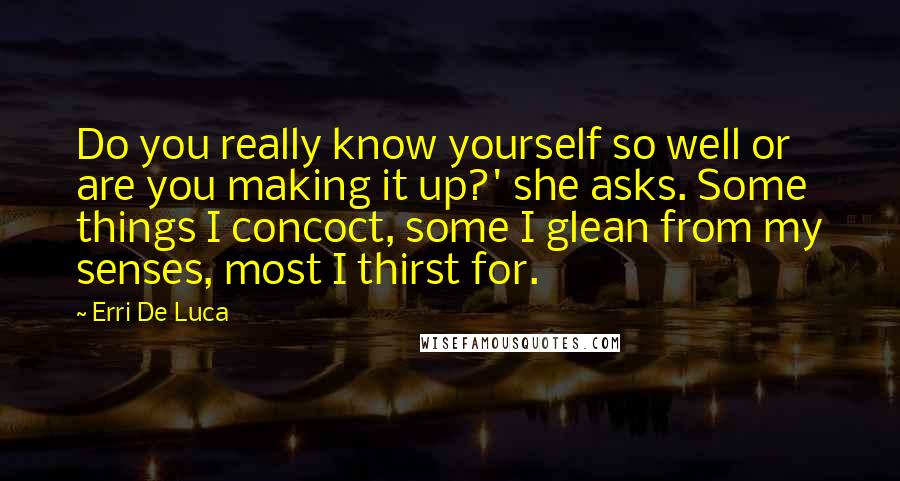 Erri De Luca Quotes: Do you really know yourself so well or are you making it up?' she asks. Some things I concoct, some I glean from my senses, most I thirst for.