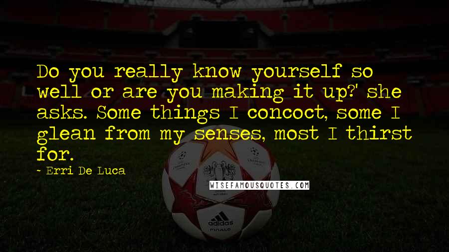 Erri De Luca Quotes: Do you really know yourself so well or are you making it up?' she asks. Some things I concoct, some I glean from my senses, most I thirst for.