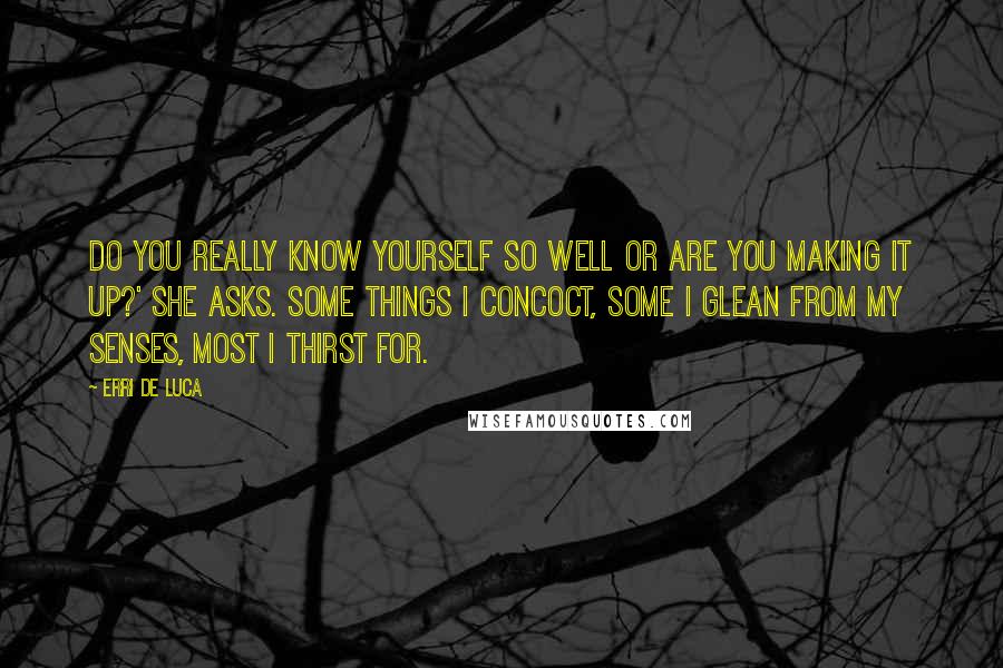 Erri De Luca Quotes: Do you really know yourself so well or are you making it up?' she asks. Some things I concoct, some I glean from my senses, most I thirst for.