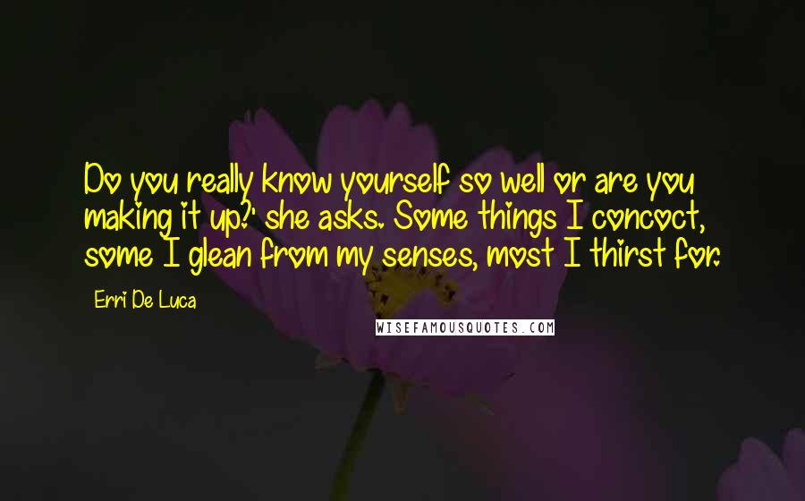 Erri De Luca Quotes: Do you really know yourself so well or are you making it up?' she asks. Some things I concoct, some I glean from my senses, most I thirst for.