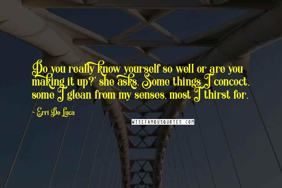 Erri De Luca Quotes: Do you really know yourself so well or are you making it up?' she asks. Some things I concoct, some I glean from my senses, most I thirst for.