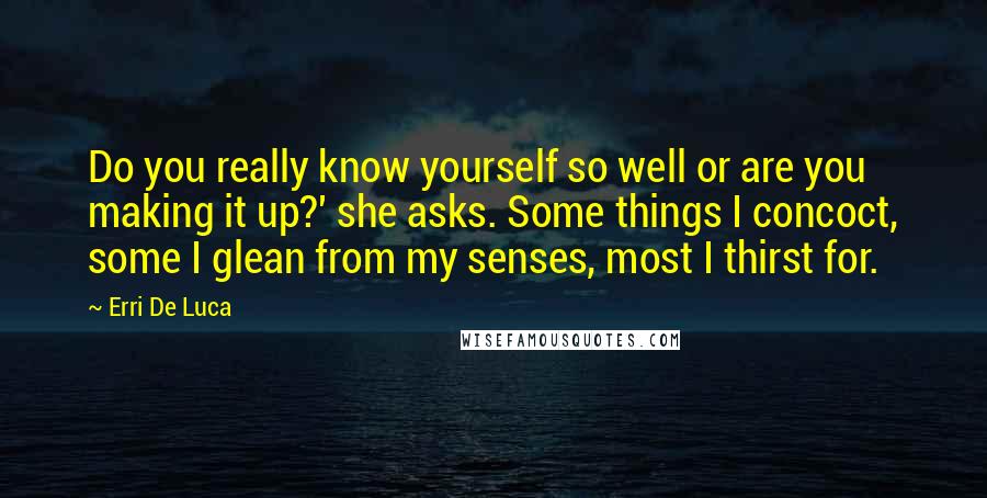 Erri De Luca Quotes: Do you really know yourself so well or are you making it up?' she asks. Some things I concoct, some I glean from my senses, most I thirst for.