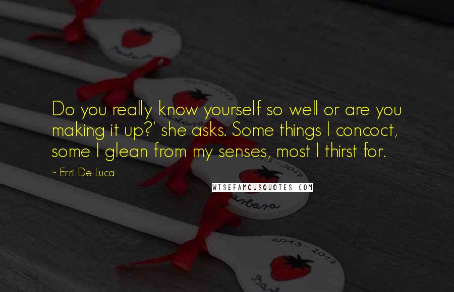 Erri De Luca Quotes: Do you really know yourself so well or are you making it up?' she asks. Some things I concoct, some I glean from my senses, most I thirst for.