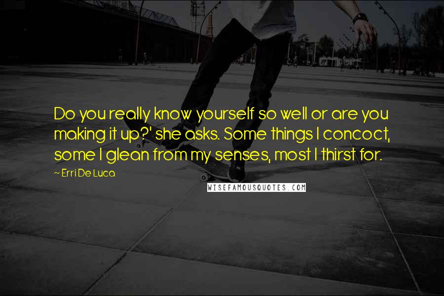 Erri De Luca Quotes: Do you really know yourself so well or are you making it up?' she asks. Some things I concoct, some I glean from my senses, most I thirst for.