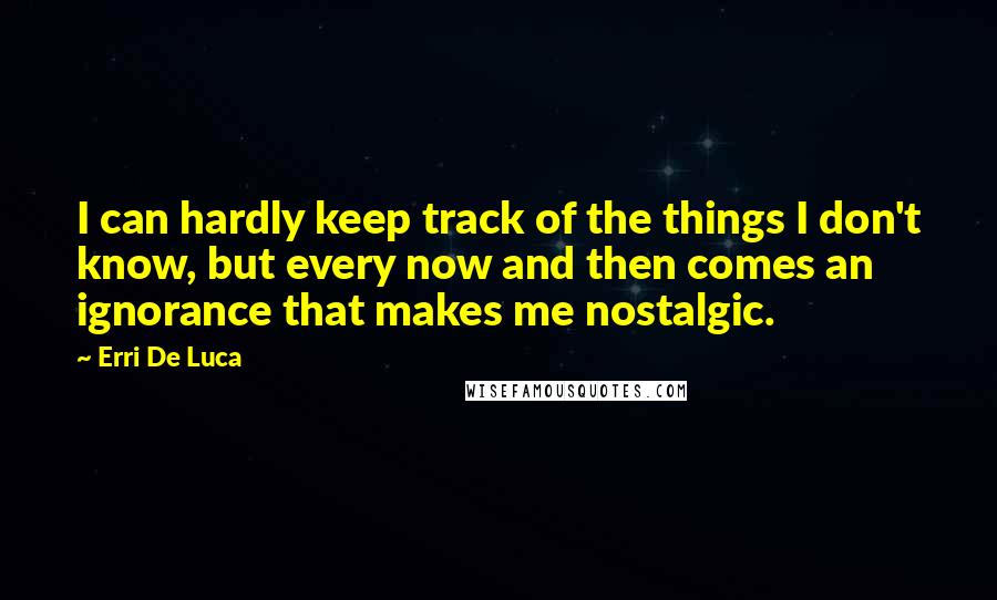 Erri De Luca Quotes: I can hardly keep track of the things I don't know, but every now and then comes an ignorance that makes me nostalgic.