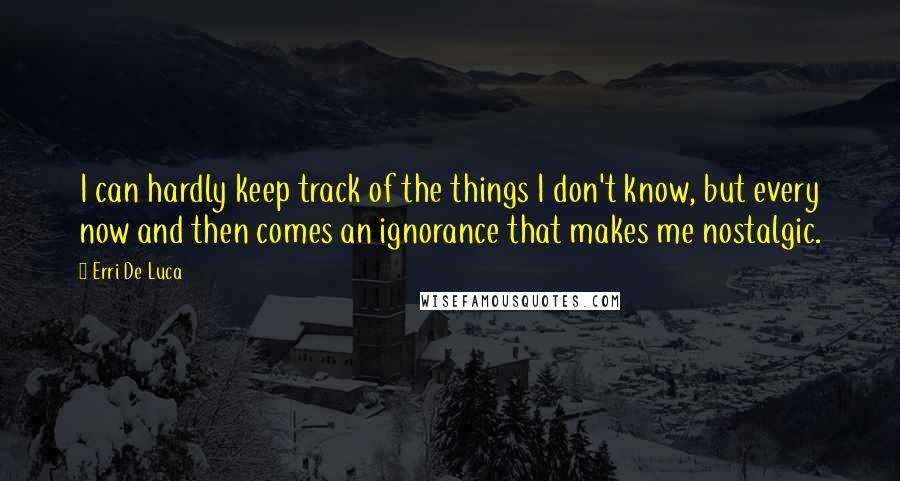 Erri De Luca Quotes: I can hardly keep track of the things I don't know, but every now and then comes an ignorance that makes me nostalgic.