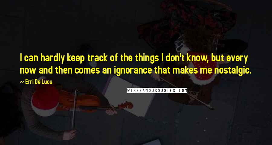 Erri De Luca Quotes: I can hardly keep track of the things I don't know, but every now and then comes an ignorance that makes me nostalgic.