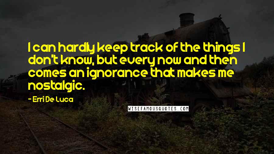 Erri De Luca Quotes: I can hardly keep track of the things I don't know, but every now and then comes an ignorance that makes me nostalgic.