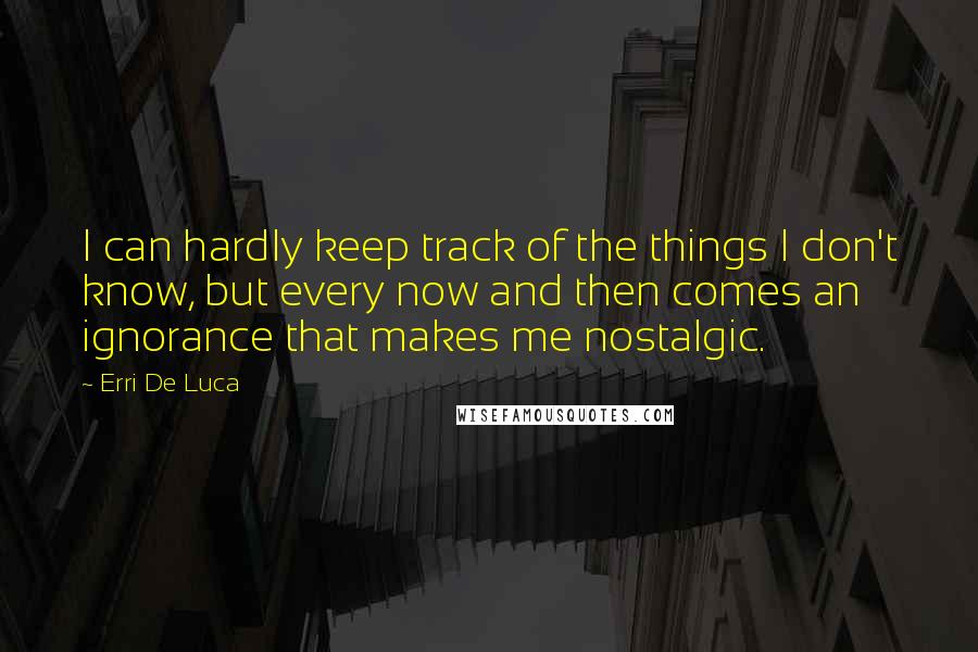 Erri De Luca Quotes: I can hardly keep track of the things I don't know, but every now and then comes an ignorance that makes me nostalgic.