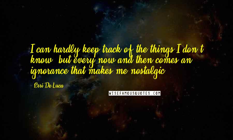 Erri De Luca Quotes: I can hardly keep track of the things I don't know, but every now and then comes an ignorance that makes me nostalgic.