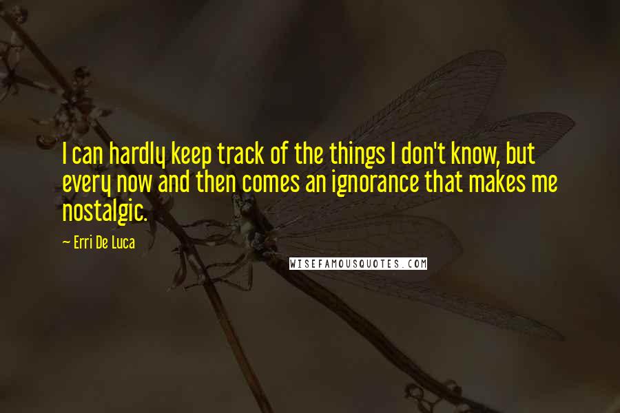 Erri De Luca Quotes: I can hardly keep track of the things I don't know, but every now and then comes an ignorance that makes me nostalgic.