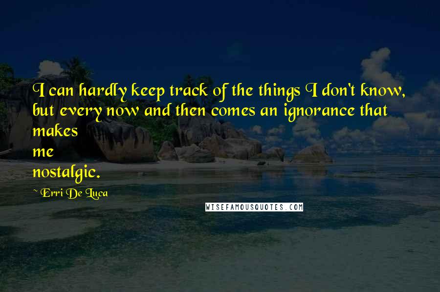 Erri De Luca Quotes: I can hardly keep track of the things I don't know, but every now and then comes an ignorance that makes me nostalgic.