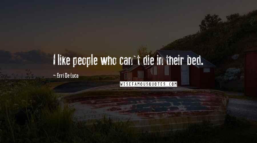 Erri De Luca Quotes: I like people who can't die in their bed.