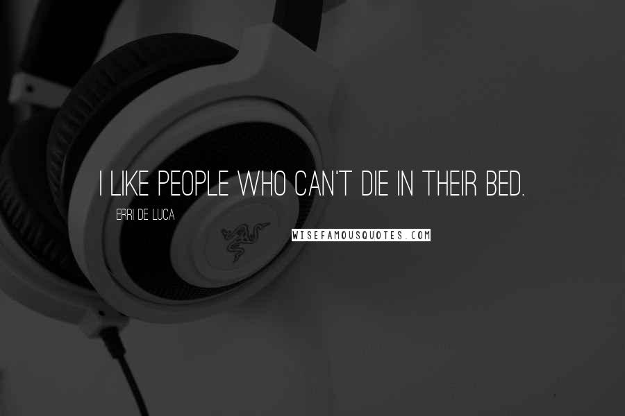 Erri De Luca Quotes: I like people who can't die in their bed.