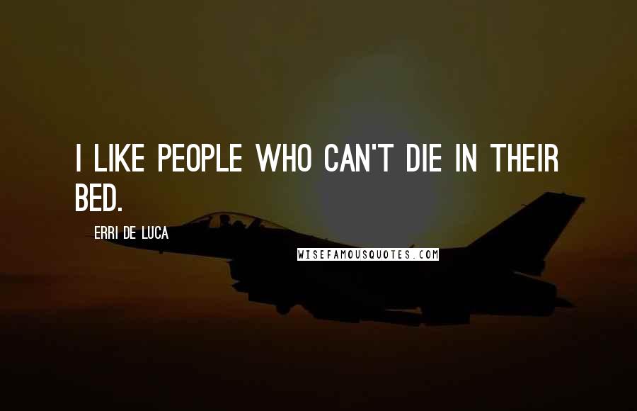 Erri De Luca Quotes: I like people who can't die in their bed.