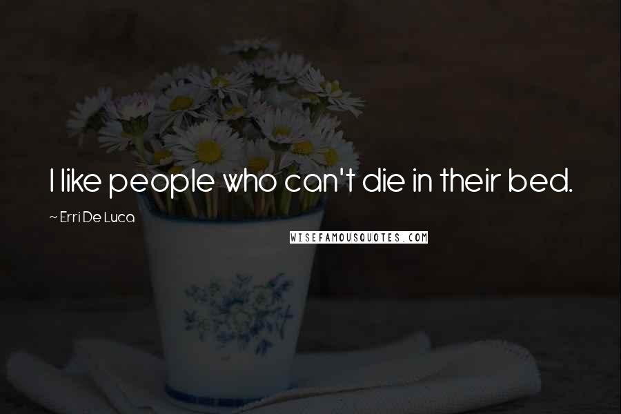 Erri De Luca Quotes: I like people who can't die in their bed.