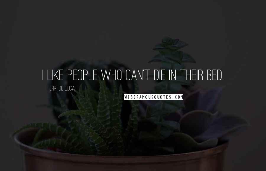 Erri De Luca Quotes: I like people who can't die in their bed.