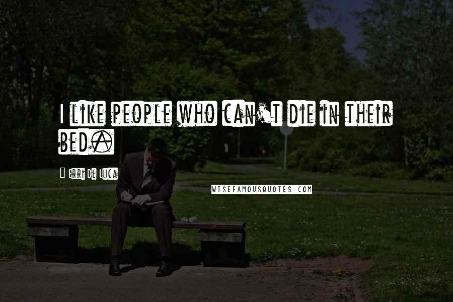 Erri De Luca Quotes: I like people who can't die in their bed.