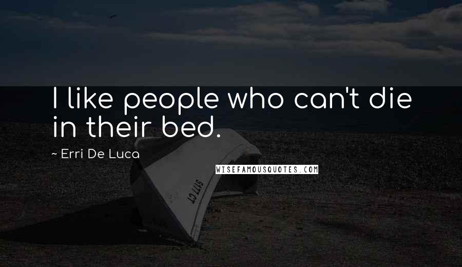 Erri De Luca Quotes: I like people who can't die in their bed.