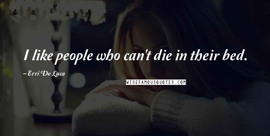 Erri De Luca Quotes: I like people who can't die in their bed.