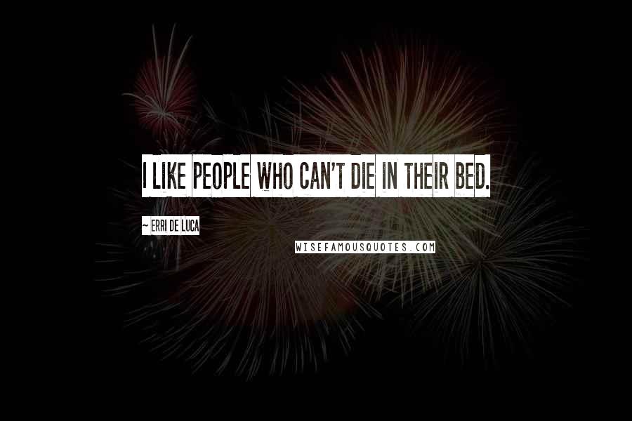 Erri De Luca Quotes: I like people who can't die in their bed.