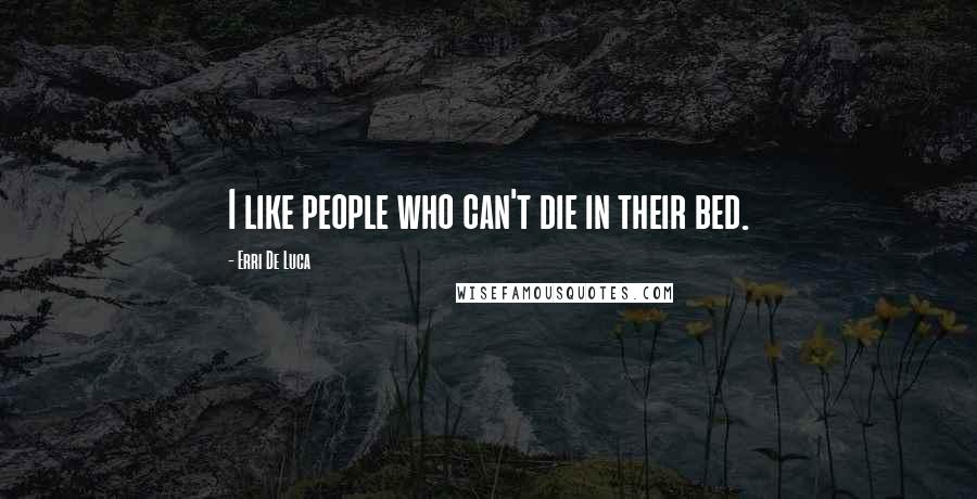 Erri De Luca Quotes: I like people who can't die in their bed.