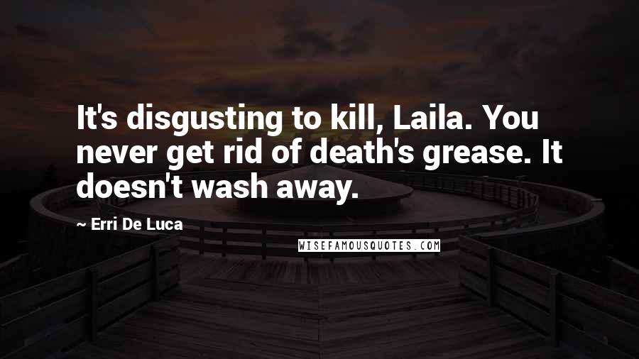 Erri De Luca Quotes: It's disgusting to kill, Laila. You never get rid of death's grease. It doesn't wash away.