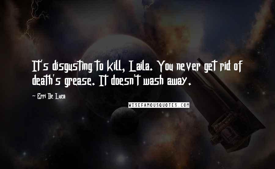 Erri De Luca Quotes: It's disgusting to kill, Laila. You never get rid of death's grease. It doesn't wash away.