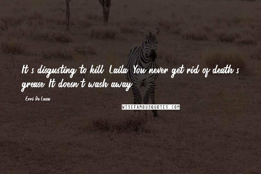 Erri De Luca Quotes: It's disgusting to kill, Laila. You never get rid of death's grease. It doesn't wash away.