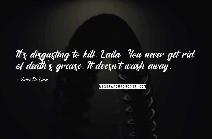 Erri De Luca Quotes: It's disgusting to kill, Laila. You never get rid of death's grease. It doesn't wash away.