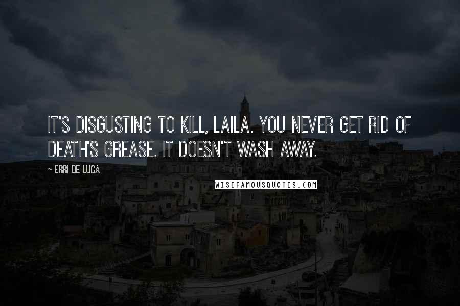 Erri De Luca Quotes: It's disgusting to kill, Laila. You never get rid of death's grease. It doesn't wash away.