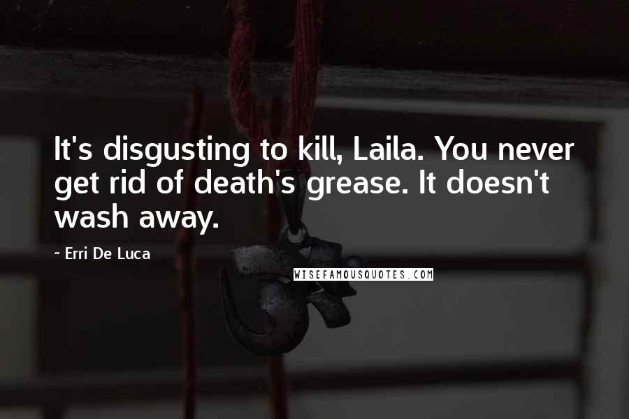 Erri De Luca Quotes: It's disgusting to kill, Laila. You never get rid of death's grease. It doesn't wash away.