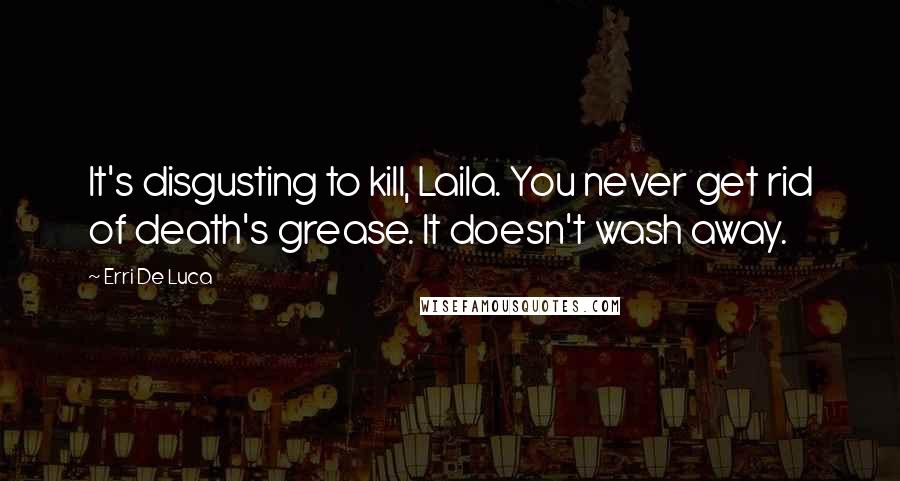 Erri De Luca Quotes: It's disgusting to kill, Laila. You never get rid of death's grease. It doesn't wash away.