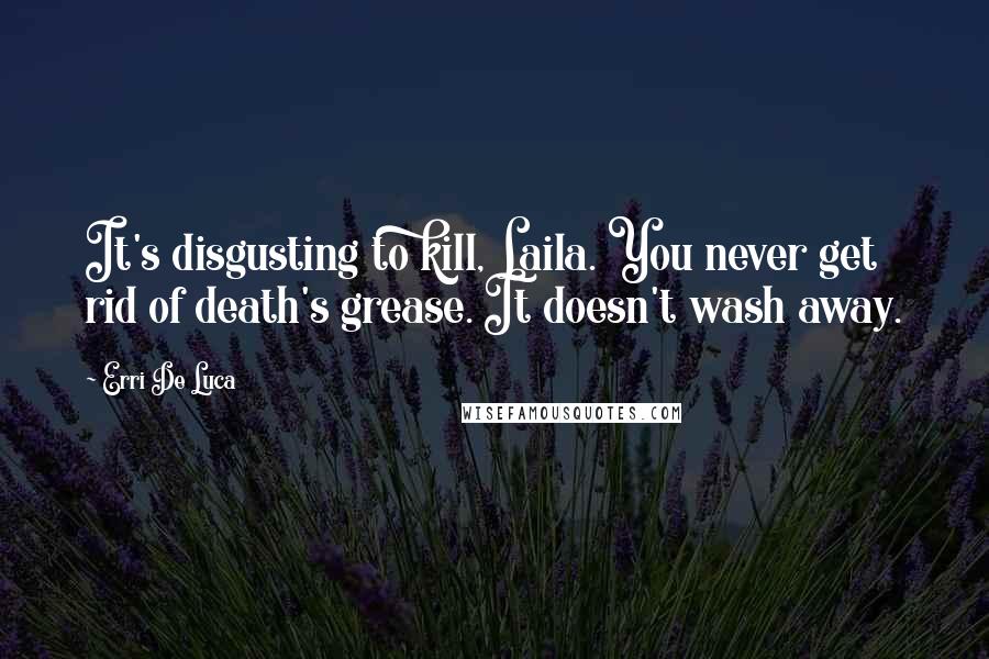Erri De Luca Quotes: It's disgusting to kill, Laila. You never get rid of death's grease. It doesn't wash away.