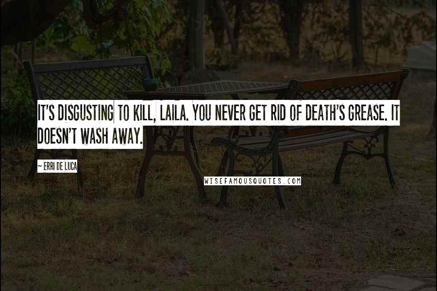 Erri De Luca Quotes: It's disgusting to kill, Laila. You never get rid of death's grease. It doesn't wash away.