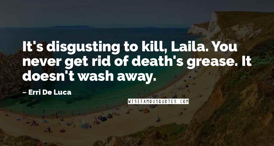 Erri De Luca Quotes: It's disgusting to kill, Laila. You never get rid of death's grease. It doesn't wash away.