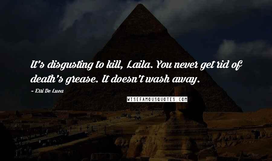 Erri De Luca Quotes: It's disgusting to kill, Laila. You never get rid of death's grease. It doesn't wash away.