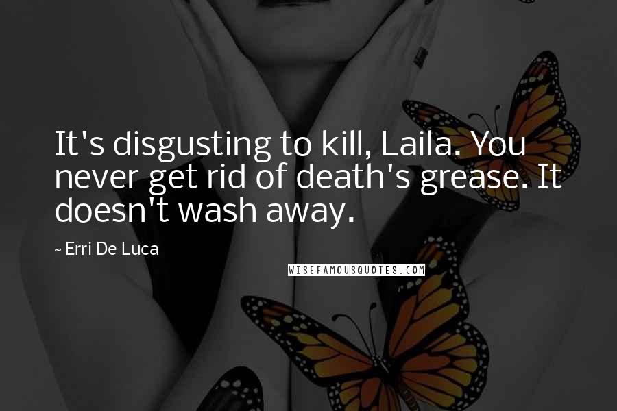 Erri De Luca Quotes: It's disgusting to kill, Laila. You never get rid of death's grease. It doesn't wash away.