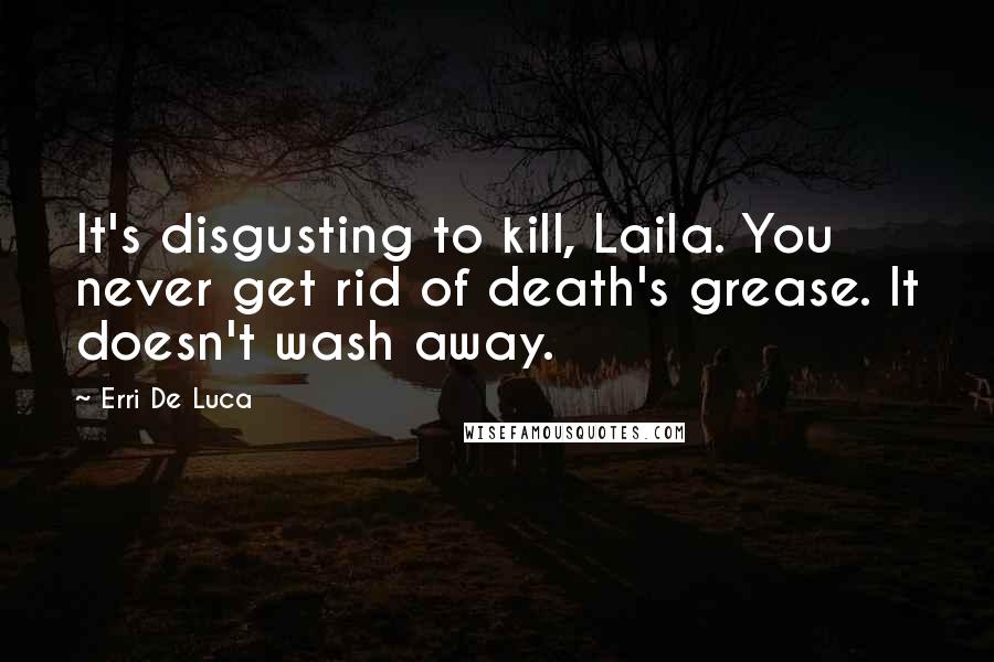 Erri De Luca Quotes: It's disgusting to kill, Laila. You never get rid of death's grease. It doesn't wash away.