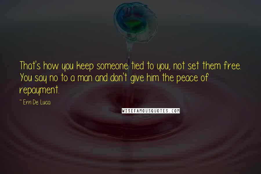 Erri De Luca Quotes: That's how you keep someone tied to you, not set them free. You say no to a man and don't give him the peace of repayment.