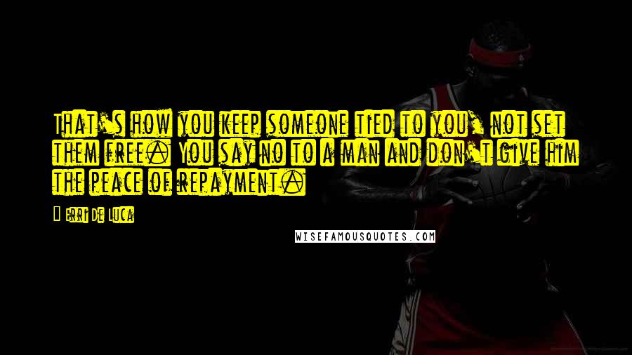 Erri De Luca Quotes: That's how you keep someone tied to you, not set them free. You say no to a man and don't give him the peace of repayment.