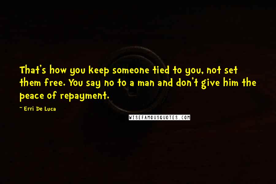 Erri De Luca Quotes: That's how you keep someone tied to you, not set them free. You say no to a man and don't give him the peace of repayment.