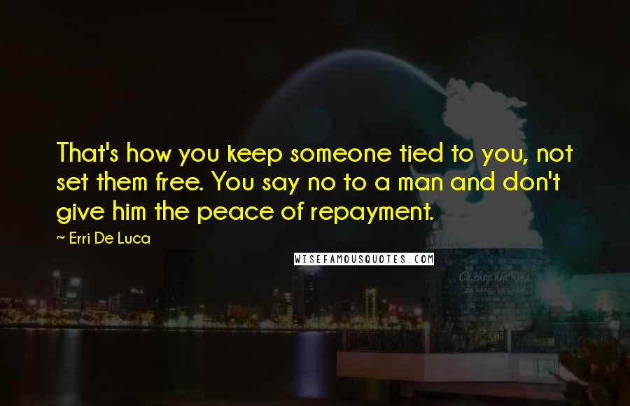 Erri De Luca Quotes: That's how you keep someone tied to you, not set them free. You say no to a man and don't give him the peace of repayment.