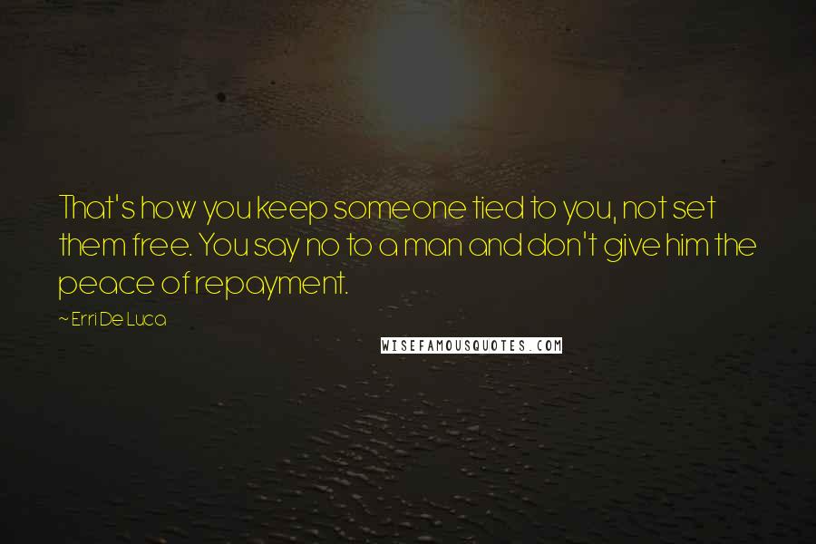 Erri De Luca Quotes: That's how you keep someone tied to you, not set them free. You say no to a man and don't give him the peace of repayment.